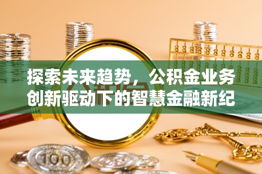 梁平探索未来趋势，公积金业务创新驱动下的智慧金融新纪元