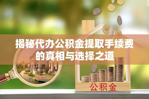 梁平揭秘代办公积金提取手续费的真相与选择之道