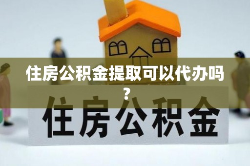 梁平住房公积金提取可以代办吗？