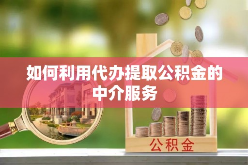 梁平如何利用代办提取公积金的中介服务