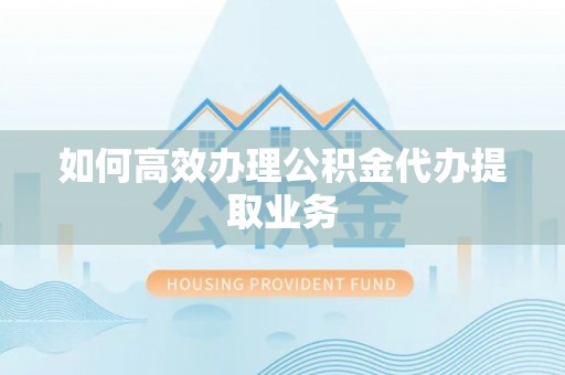 梁平如何高效办理公积金代办提取业务