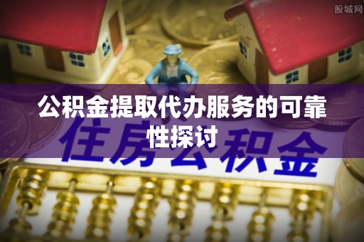 梁平公积金提取代办服务的可靠性探讨