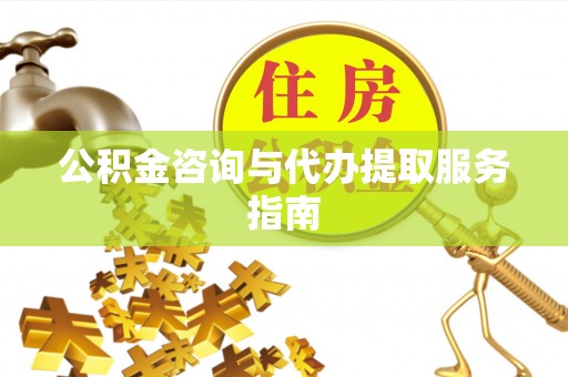 梁平公积金咨询与代办提取服务指南