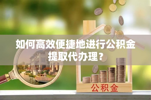 梁平如何高效便捷地进行公积金提取代办理？