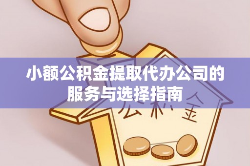 梁平小额公积金提取代办公司的服务与选择指南