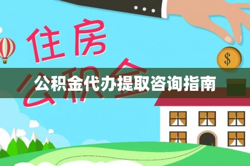 梁平公积金代办提取咨询指南