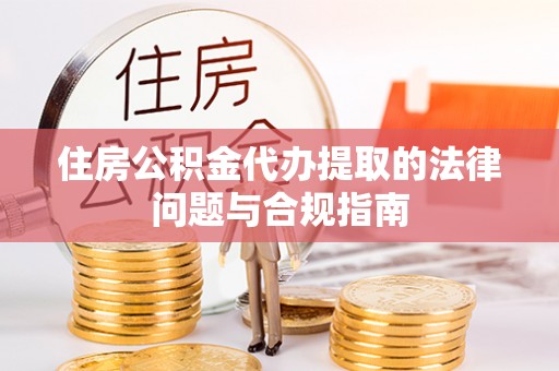 梁平住房公积金代办提取的法律问题与合规指南