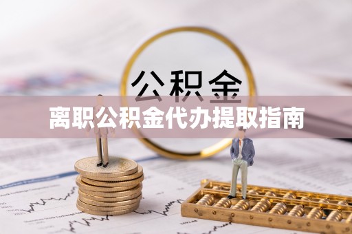 梁平离职公积金代办提取指南
