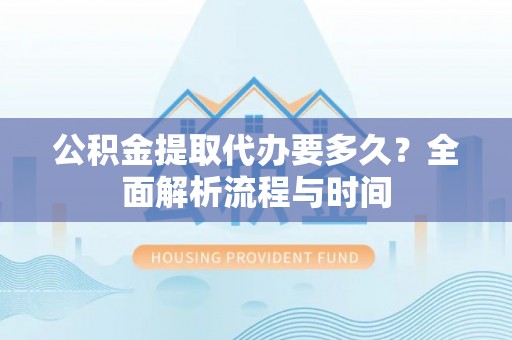 梁平公积金提取代办要多久？全面解析流程与时间