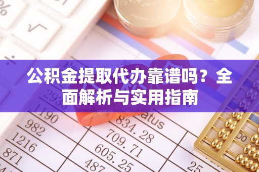 梁平公积金提取代办靠谱吗？全面解析与实用指南
