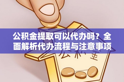 梁平公积金提取可以代办吗？全面解析代办流程与注意事项