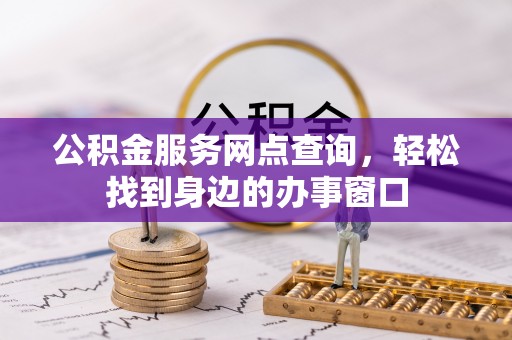 梁平公积金服务网点查询，轻松找到身边的办事窗口